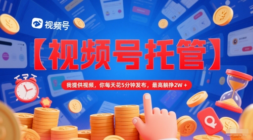 【视频号托管 】我提供视频，你每天花5分钟发布，最高躺挣2W+【揭秘】-星火轻创