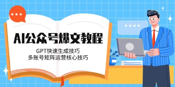 AI公众号爆文教程，GPT快速生成技巧，多账号矩阵运营核心技巧-星火轻创