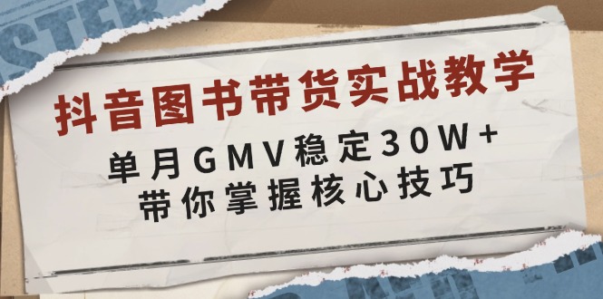抖音图书带货实战教学，单月GMV稳定30W+，带你掌握核心技巧-星火轻创