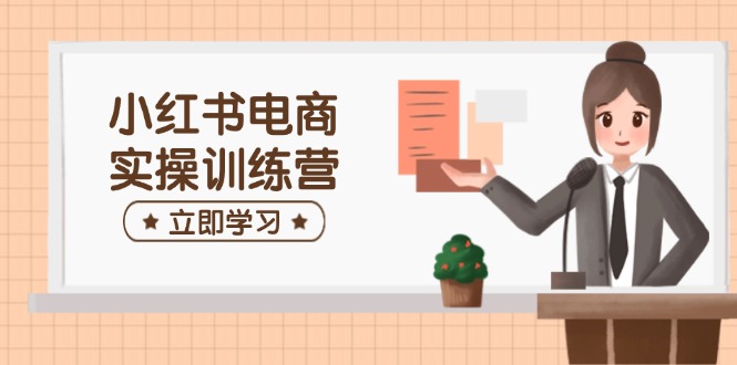 小红书电商实操训练营：涵盖开店、选品、笔记制作等，助你快速上手-星火轻创