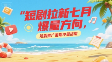 短剧拉新七月爆量方向，短剧推广暑期冲量指南-星火轻创