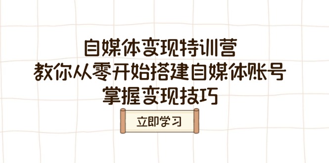 自媒体变现特训营，教你从零开始搭建自媒体账号，掌握变现技巧-星火轻创