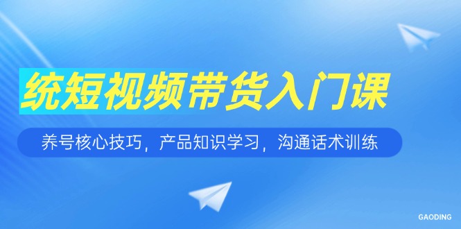 短视频带货入门课，养号核心技巧，产品知识学习，沟通话术训练-星火轻创