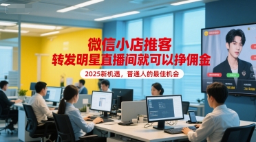 微信小店推客，转发明星直播间就可以挣佣金，2025新机遇，普通人的最佳机会-星火轻创