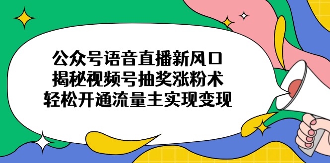公众号语音直播新风口，揭秘视频号抽奖涨粉术，轻松开通流量主实现变现-星火轻创