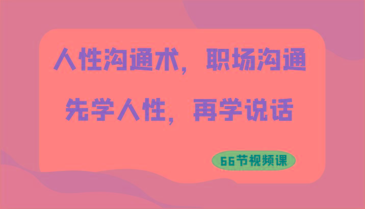 人性沟通术，职场沟通：先学人性，再学说话(66节视频课)-星火轻创
