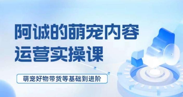 萌宠短视频运营实操课，​萌宠好物带货基础到进阶-星火轻创