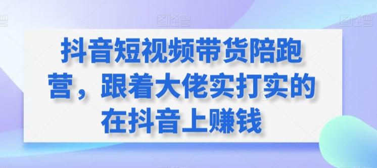 抖音短视频带货陪跑营，跟着大佬实打实的在抖音上赚钱-星火轻创