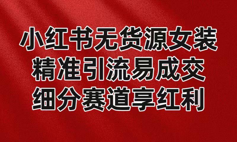 小红书无货源女装，精准引流易成交，平台红利期小白也可操作蓝海赛道-星火轻创