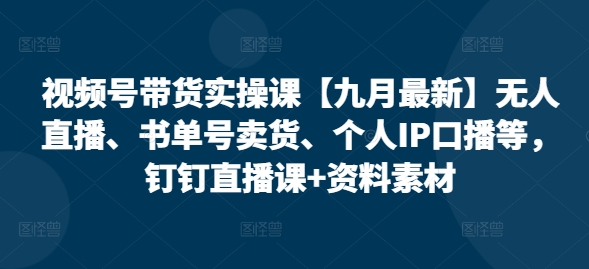 视频号带货实操课【25年7月最新】无人直播、书单号卖货、个人IP口播等，钉钉直播课+资料素材-小艾项目网