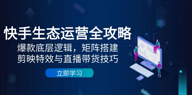 快手生态运营全攻略：爆款底层逻辑，矩阵搭建，剪映特效与直播带货技巧-星火轻创