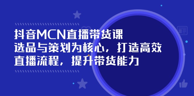 抖音MCN直播带货课：选品与策划为核心, 打造高效直播流程, 提升带货能力-星火轻创