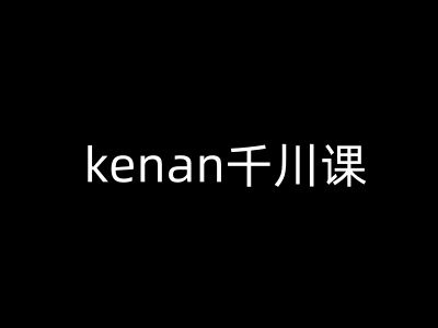 kenan千川课-kenan抖音电商巨量千川教程-星火轻创