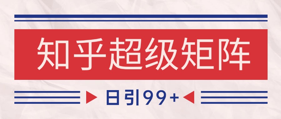 知乎超级矩阵玩法引流高质量精准粉SEO覆盖 日变现4000+-星火轻创