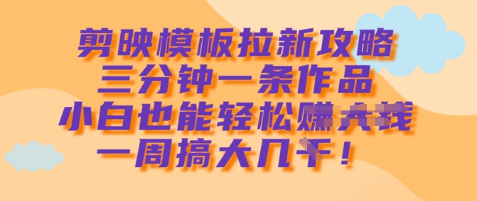 剪映模板拉新攻略，三分钟一条作品，小白也能轻松一周搞大几k-星火轻创