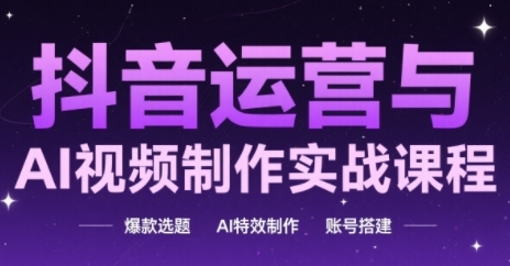 抖音运营与AI视频制作实战课程，爆款选题-AI特效制作-账号搭建-星火轻创