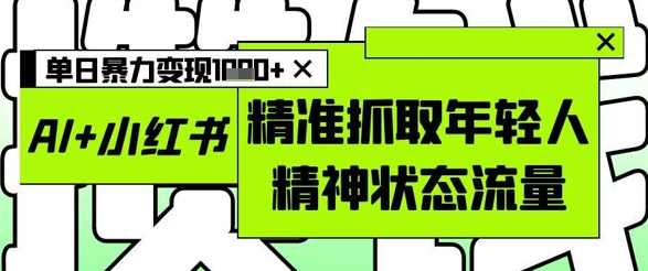 AI+小红书图文，精准抓取年轻人精神状态流量，单日暴力变现多张-星火轻创