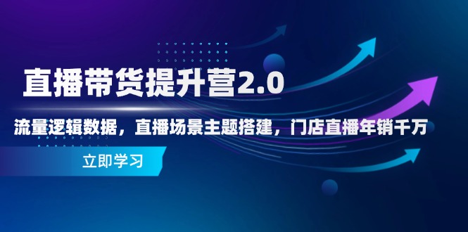直播带货提升营2.0:流量逻辑数据,直播场景主题搭建,门店直播年销千万-小艾项目网