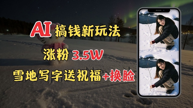 冬季搞钱新玩法，雪地写字表白送祝福、换脸，用免费AI手把手教你制作，轻松涨粉3.5w，接单到手软-星火轻创