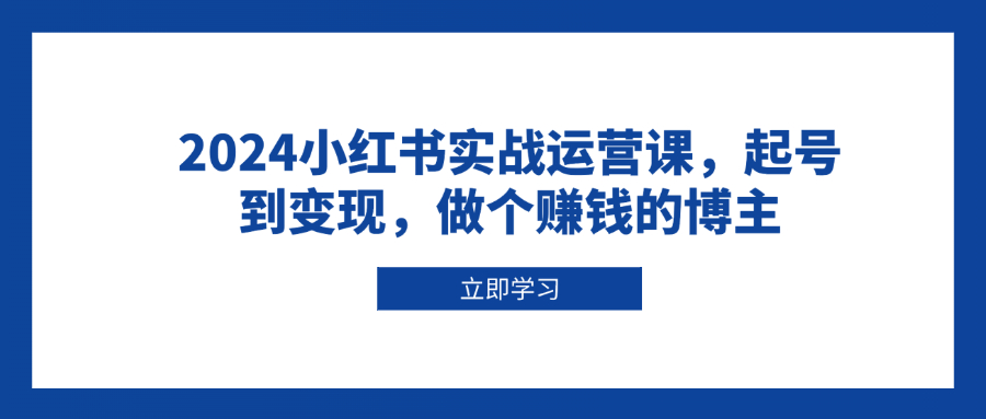 2024小红书实战运营课，起号到变现，做个赚钱的博主-星火轻创