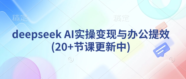 deepseek AI实操变现与办公提效(20+节课更新中)-星火轻创