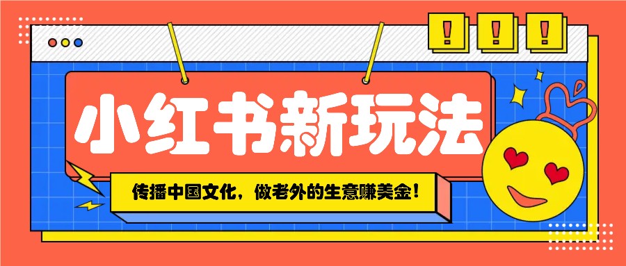 小红书流量新玩法，传播中国传统文化的同时，做老外的生意赚美金！-星火轻创