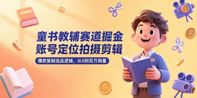 童书教辅赛道掘金，账号定位拍摄剪辑，爆款复制选品逻辑，从0到百万销量-星火轻创