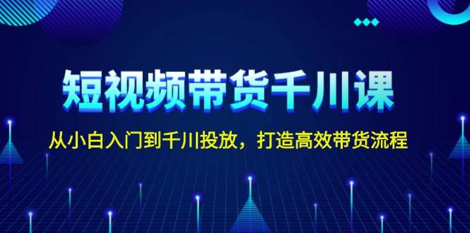短视频带货千川课，从小白入门到千川投放，打造高效带货流程-星火轻创