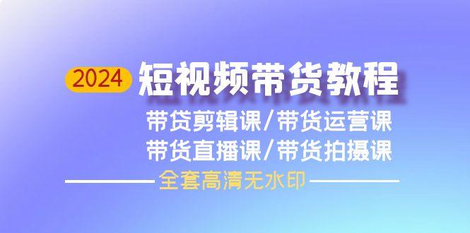 (9929期)2024短视频带货教程，剪辑课+运营课+直播课+拍摄课(全套高清无水印)-星火轻创