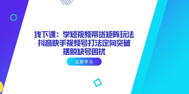 线下课：学短视频带货矩阵玩法 抖音快手视频号打法定向突破，摆脱缺号困扰-星火轻创