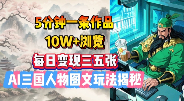 5分钟一条作品，10W+浏览，每日变现三五张，AI三国人物图文玩法揭秘-星火轻创