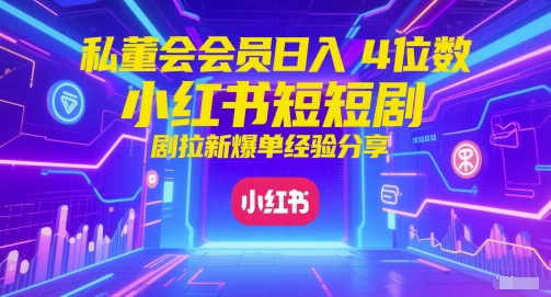 私董会会员日入4位数小红书红果短剧拉新爆单经验分享-星火轻创