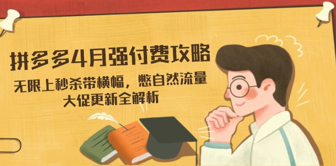 拼多多4月强付费攻略，无限上秒杀带横幅，憋自然流量，大促更新全解析-星火轻创