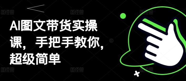 AI图文带货实操课，手把手教你，超级简单-星火轻创