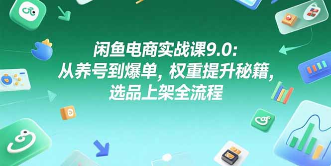 闲鱼电商实战课9.0：从养号到爆单，权重提升秘籍，选品上架全流程-星火轻创