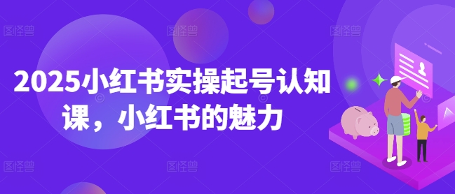 2025小红书实操起号认知课，小红书的魅力-星火轻创