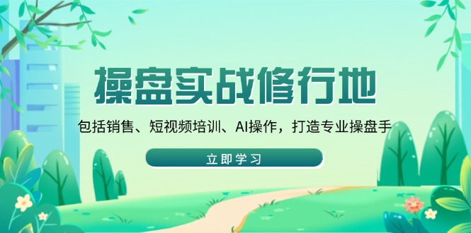 操盘实战修行地：包括销售、短视频培训、AI操作，打造专业操盘手-星火轻创