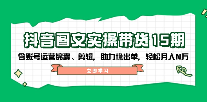抖音 图文实操带货15期，含账号运营锦囊、剪辑，助力稳出单，轻松月入N万-星火轻创
