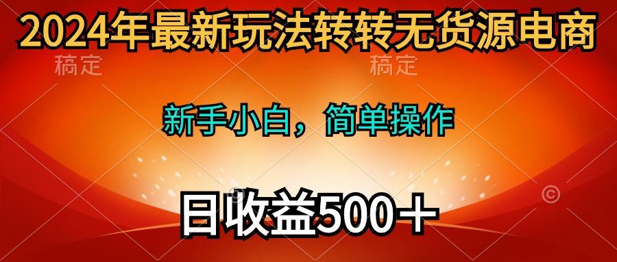 (10003期)2024年最新玩法转转无货源电商，新手小白 简单操作，长期稳定 日收入500＋-星火轻创