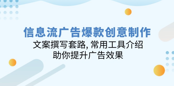 信息流广告爆款创意制作：文案撰写套路, 常用工具介绍, 助你提升广告效果-星火轻创