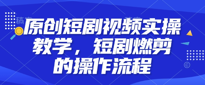 原创短剧视频实操教学，短剧燃剪的操作流程-星火轻创