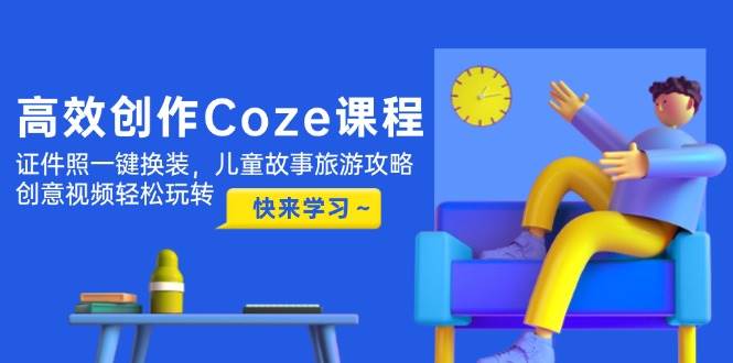 高效创作Coze课程，证件照一键换装，儿童故事旅游攻略，创意视频轻松玩转-星火轻创