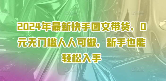 2024年最新快手图文带货，0元无门槛人人可做，新手也能轻松入手-星火轻创