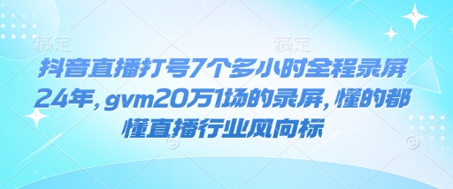 抖音直播打号7个多小时全程录屏24年，gvm20万1场的录屏，懂的都懂直播行业风向标-星火轻创