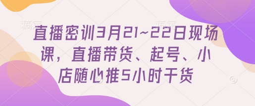 直播密训3月21~22日现场课，​直播带货、起号、小店随心推5小时干货-星火轻创