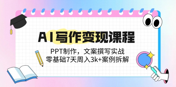 AI写作变现课程：PPT制作，文案撰写实战，零基础7天周入3k+案例拆解-星火轻创