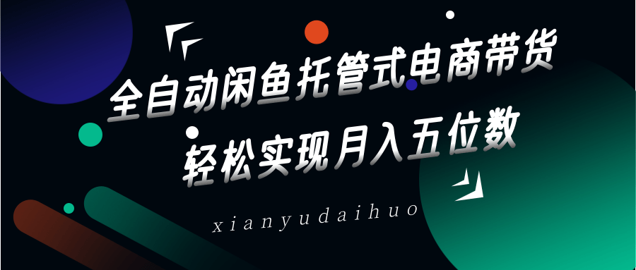 全自动闲鱼托管式电商带货,一部手机和一个闲鱼号就可以开干,轻松实现月入五位数-星火轻创
