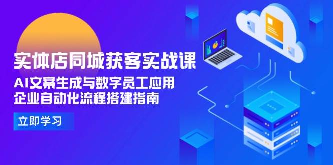 实体店同城获客实战课，AI文案生成与数字员工应用,企业自动化流程搭建指南-星火轻创
