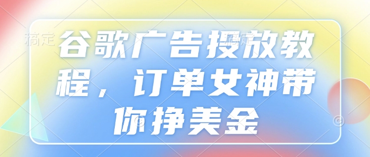 谷歌广告投放教程，订单女神带你挣美金-星火轻创