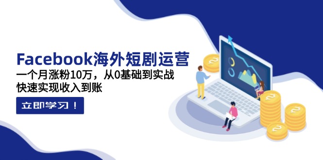 Facebook海外短剧运营：一个月涨粉10万，从0基础到实战，快速实现收入到账-星火轻创
